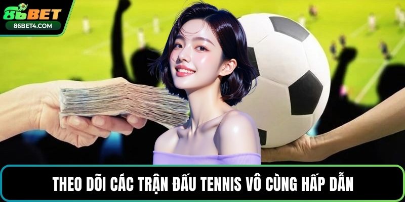 Theo dõi các trận đấu tennis vô cùng hấp dẫn
